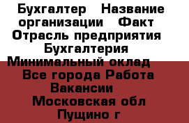 Бухгалтер › Название организации ­ Факт › Отрасль предприятия ­ Бухгалтерия › Минимальный оклад ­ 1 - Все города Работа » Вакансии   . Московская обл.,Пущино г.